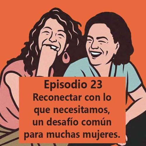 Episodio 23: Reconectar con lo que necesitamos, un desaf&iacute;o com&uacute;n para muchas mujeres.