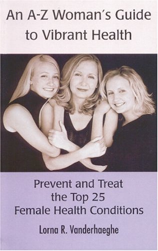 An A-z Woman's Guide to Vibrant Health: Prevent And Treat The Top 25 Female Health Conditions