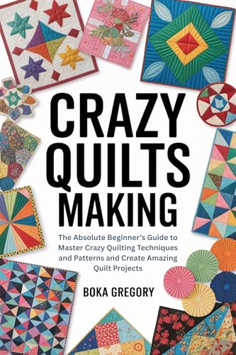 Crazy Quilts Making: The Absolute Beginner’s Guide to Master Crazy Quilting Techniques and Patterns and Create Amazing Quilt Projects