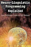 Neuro-Linguistic Programming Explained: Your Definitive Guide to NLP Mastery 1508440697 Book Cover