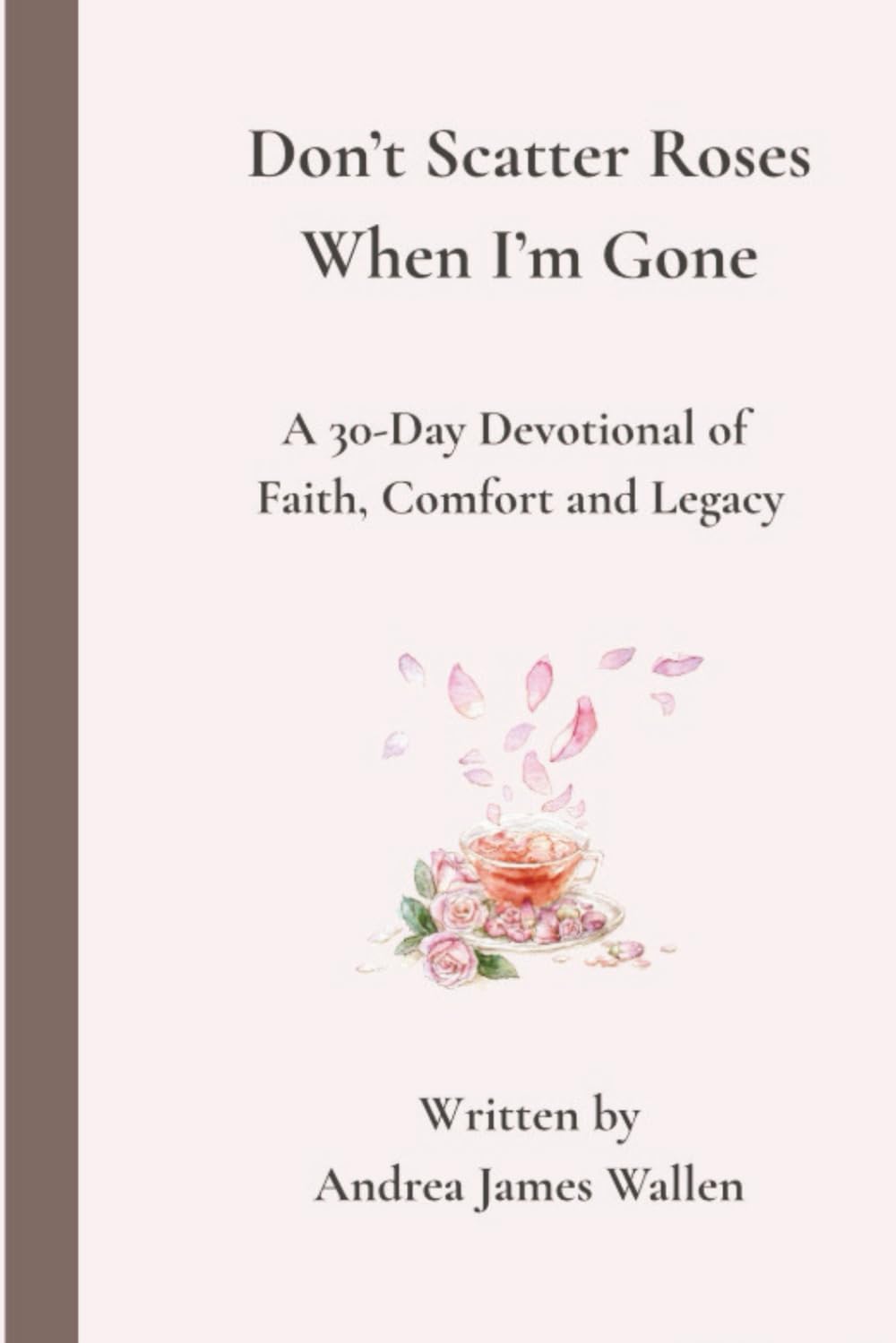 Don’t Scatter Roses When I’m Gone: A 30-Day Devotional of Faith, Comfort, and Legacy