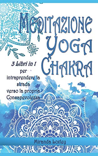 MEDITAZIONE YOGA CHAKRA PER PRINCIPIANTI: 3 LIBRI IN 1 per intraprendere la strada verso la Consapevolezz