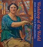 Workshop of the World: Arts and Crafts in Philadelphia