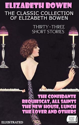 The Classic Collection of Elizabeth Bowen (Thirty-Three Short Stories). Illustrated: The Confidante, Requiescat, All Saints, The New House, Lunch, The Lover and Others
