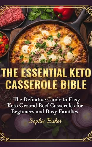 The Essential Keto Casserole Bible: The Definitive Guide to Easy Keto Ground Beef Casseroles for Beginners and Busy Families