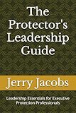 The Protector's Leadership Guide: Leadership Essentials for Executive Protection Professionals