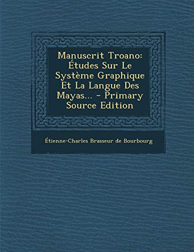 Manuscrit Troano: Etudes Sur Le Systeme Graphique Et La Langue Des Mayas... - Primary Source Edition (French Edition)