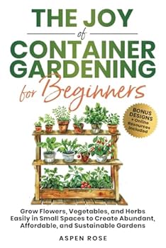 Paperback The Joy of Container Gardening for Beginners: Grow flowers, vegetables, and herbs easily in small spaces to create abundant, affordable, and sustainable gardens. Book
