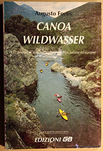  Canoa wildwasser. 150 itinerari di acque selvagge nelle Alpi italiane ed europee.