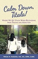 Calm Down, Titala!: Where We Get Stuck When Recovering from Trauma and Addiction 0578643936 Book Cover