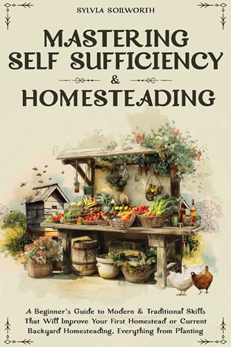 Mastering Self Sufficiency & Homesteading: A Beginner's Guide to Modern