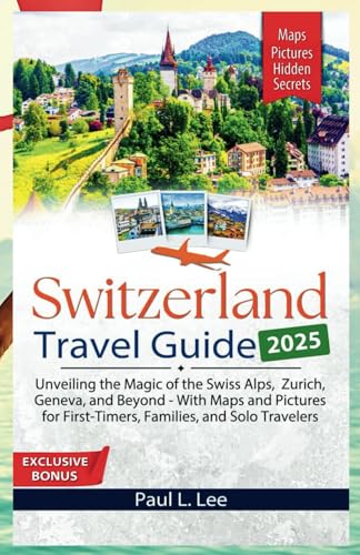 Switzerland Travel Guide 2025: Unveiling the Magic of the Swiss Alps, Zurich, Geneva, and Beyond - With Maps and Pictures for First-Timers, Families, ... Travelers (UPDATED TRAVEL GUIDES FOR 2025)