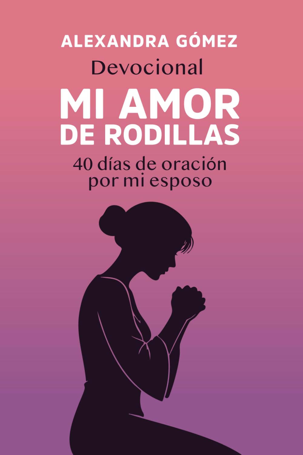 Mi Amor de Rodillas: 40 Días de Oración por mi Esposo