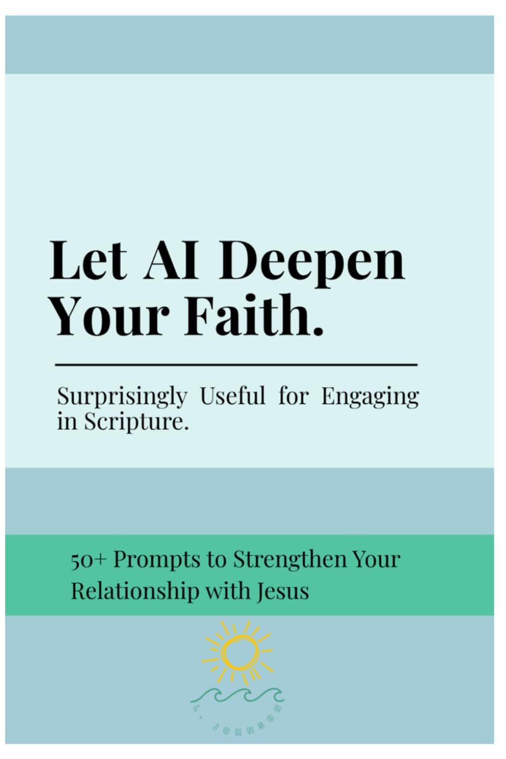 Let AI Deepen Your Faith. Surprisingly Useful for Engaging in Scripture.: 50+ Prompts to Strengthen Your Relationship with Jesus