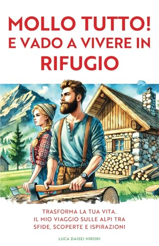 MOLLO TUTTO! E VADO A VIVERE IN RIFUGIO: Trasforma la Tua Vita. Il Mio Viaggio sulle Alpi tra Sfide, Scoperte e Ispirazioni.