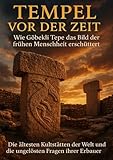 Tempel vor der Zeit: Wie Göbekli Tepe das Bild der frühen Menschheit erschüttert: Die ältesten Kultstätten der Welt und die ungelösten Fragen ihrer Erbauer
