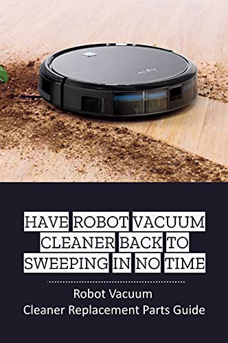 Have Robot Vacuum Cleaner Back To Sweeping In No Time: Robot Vacuum Cleaner Replacement Parts Guide: Repairing Your Robot Vacuum Cleaner (English Edition)