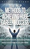 Self Help: Methods to Achieve Huge Career Success - Personal Transformation, Increasing Happiness, and Self-Esteem through Life Long Lessons