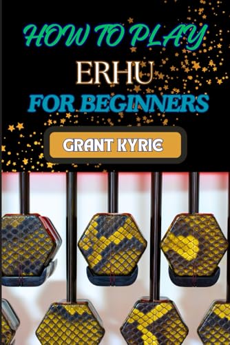 HOW TO PLAY ERHU FOR BEGINNERS: Essential Techniques, Easy Steps, And Quick Tips To Master The Chinese Two-String Fiddle