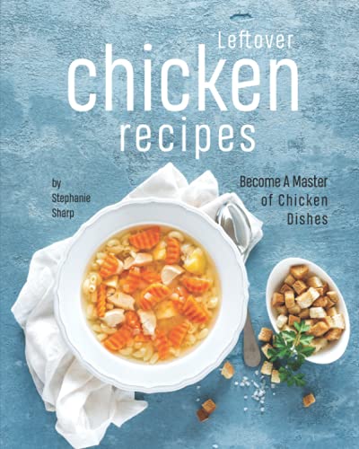 Leftover Chicken Recipes: Become A Master of Chicken Dishes