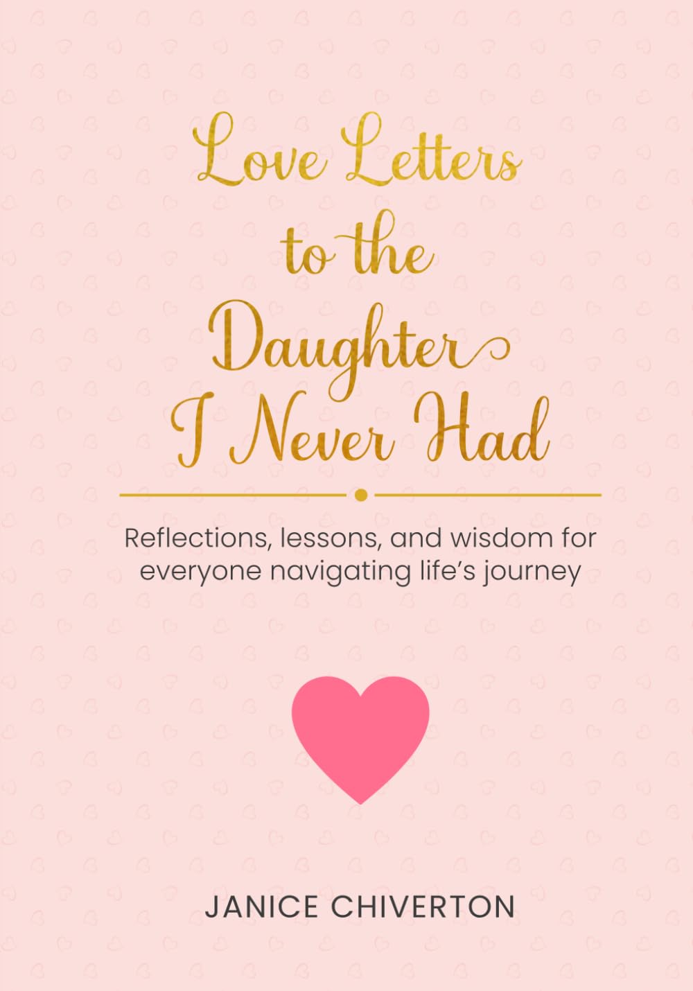 Love Letters To The Daughter I Never Had: Reflections, lessons, and wisdom for everyone navigating life's journey