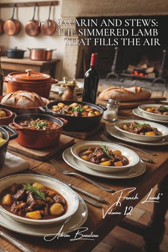 100 Navarin and Stews: The simmered lamb that fills the air: Springtime style with new vegetables, the French art of lamb in sauce (Red Meat Series (23 books) - "French Lamb" Sub-series (7 books))