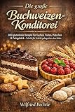 Die große Buchweizen Konditorei: 200 glutenfreie Rezepte für Kuchen, Torten, Plätzchen & Feingebäck – Schritt für Schritt gelingsicher ohne Bilder