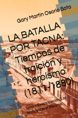 LA BATALLA POR TACNA: Tiempos de traición y heroísmo (1811-1880): Tomo I: Emancipación: Los hechos tras el discurso.