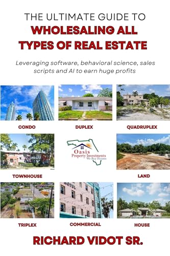 The Ultimate Guide To Wholesaling All Types Of Real Estate: Leveraging Software, Behavioral Science, Sales Scripts and AI to Earn Huge Profits