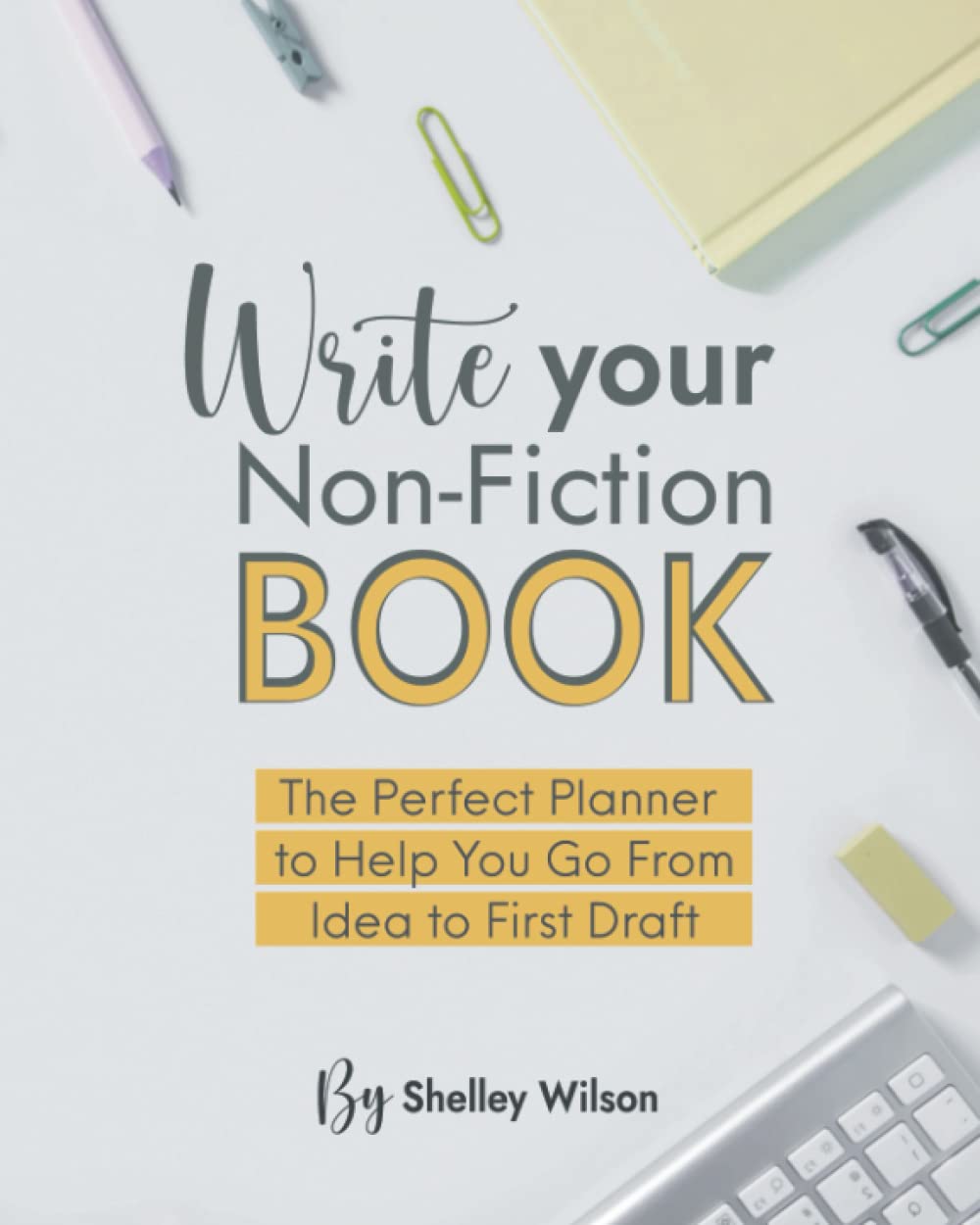 Write Your Non-Fiction Book: The Perfect Planner to Help You Go From Idea to First Draft