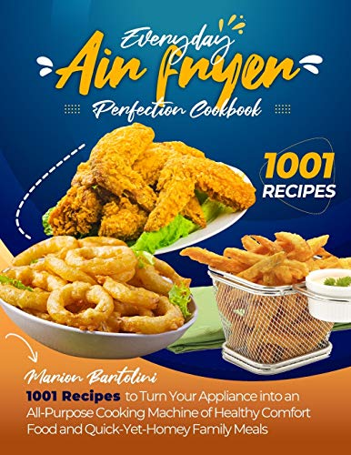 Everyday Air Fryer Perfection Cookbook 1001 Recipes to Turn Your Appliance into an All-Purpose Cooking Machine of Healthy Comfort Food and Quick-Yet-Homey Family Meals