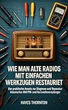 Wie man alte Radios mit einfachen Werkzeugen restauriert: Der praktische Ansatz zur Diagnose und Reparatur klassischer AM/FM- und Kurzwellenempfänger (The Vintage Radio Restoration Handbook)