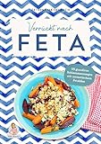  Verrückt nach Feta: 55 grandiose Schlemmerrezepte mit aromatischem Fetakäse