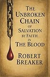 The Unbroken Chain of Salvation by Faith in The Blood : The Biblical Doctrine of Putting Your Faith in the Blood Atonement of Jesus Christ to Receive the Forgiveness of Sins