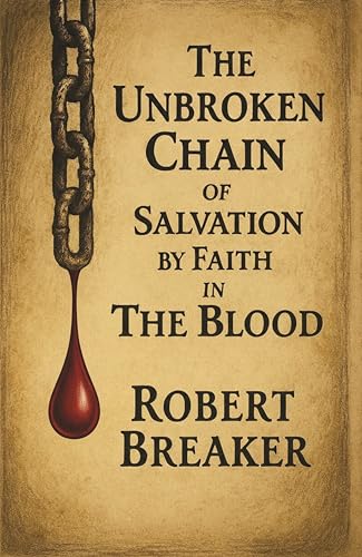 The Unbroken Chain of Salvation by Faith in The Blood : The Biblical Doctrine of Putting Your Faith in the Blood Atonement of Jesus Christ to Receive the Forgiveness of Sins
