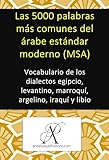 arabella musgrave et william  Las 5000 palabras más comunes del árabe estándar moderno (MSA): Vocabulario de los dialectos egipcio, levantino, marroquí, argelino, iraquí y libio (Colección: Aprender lenguas modernas nº 8)