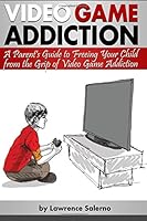 Video Game Addiction: A Parent's Guide to Freeing Your Child from the Grip of Video Game Addiction 1535571888 Book Cover