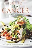 Eat to Beat Cancer: Your Everyday Anti-Cancer Recipe Cookbook