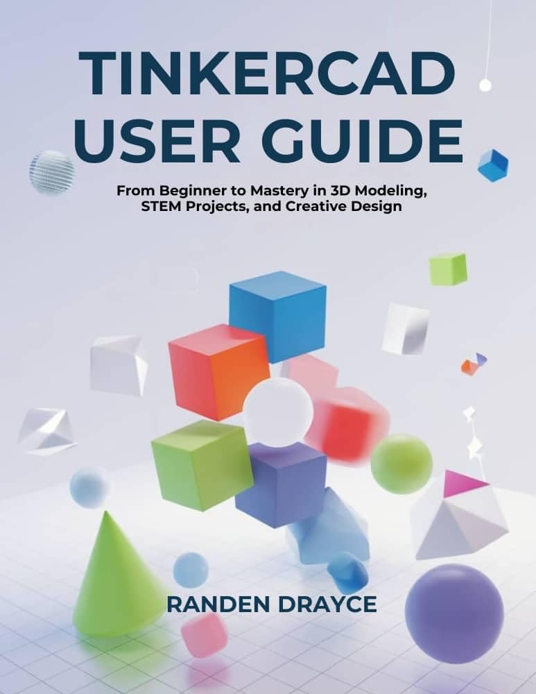 Tinkercad User Guide : From Beginner to Mastery in 3D Modeling, STEM Projects, and Creative Design