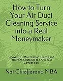 How to Turn Your Air Duct Cleaning Service into a Real Moneymaker: Innovative Differentiation, Growth and Marketing Strategies to Crush Your Competition