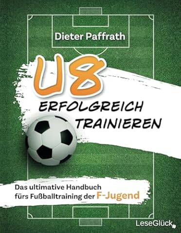 U8 ERFOLGREICH TRAINIEREN: Das ultimative Handbuch f&uuml;rs Fu&szlig;balltraining der F-Jugend (Die ultimativen Handb&uuml;cher f&uuml;rs Fu&szlig;balltraining f&uuml;r jede Altersklasse)