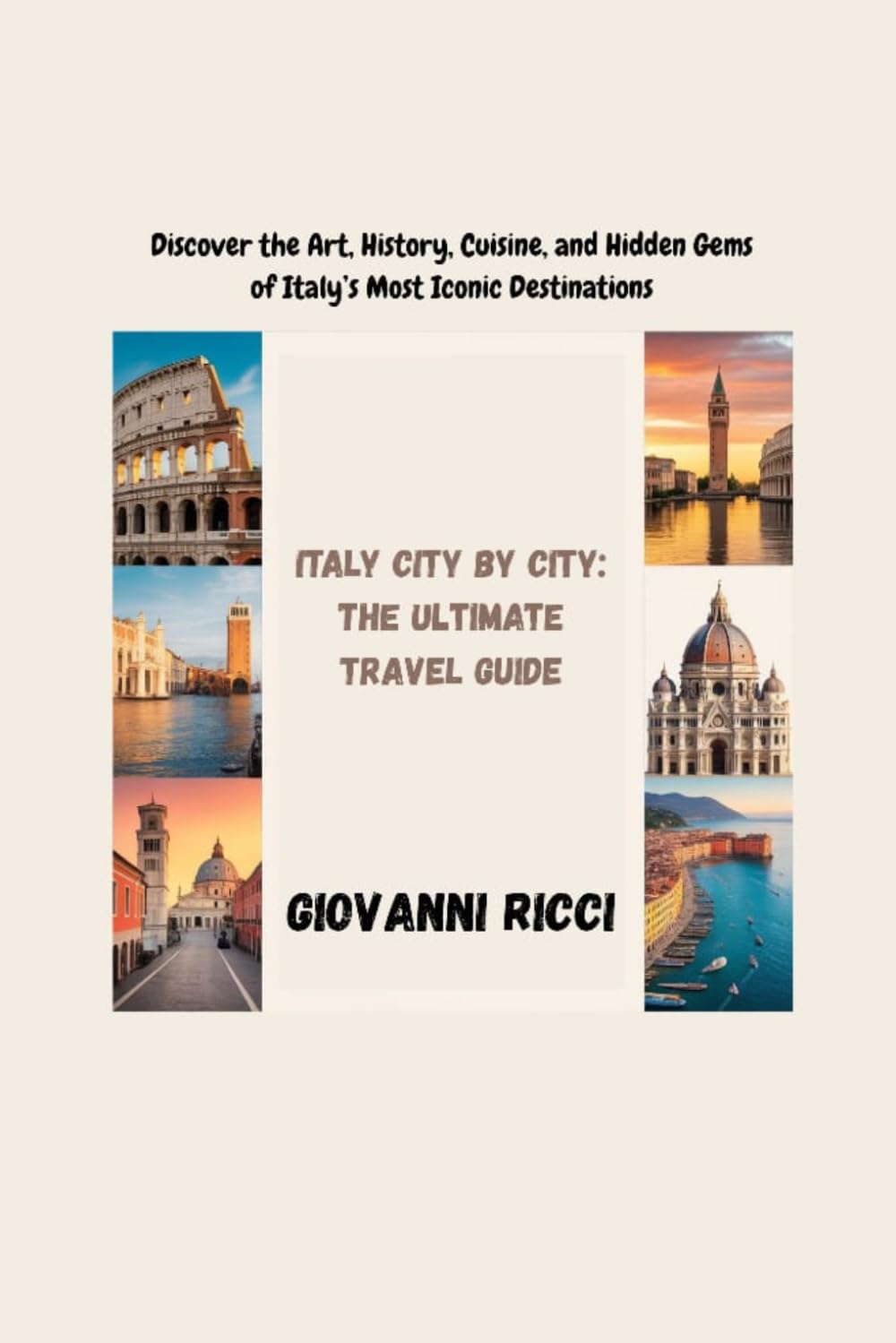 ITALY CITY BY CITY: The Ultimate Travel Guide: “Discover the Art, History, Cuisine, and Hidden Gems of Italy’s Most Iconic Destinations”