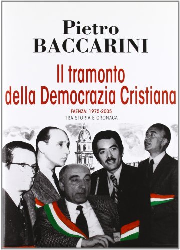 Il Tramonto Della Democrazia Cristiana. Faenza 1975-2005 Tra Storia E Cronaca