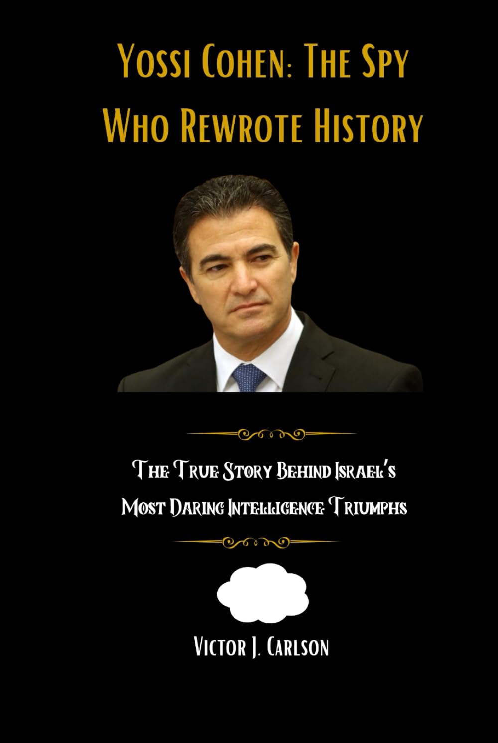 Yossi Cohen: The Spy Who Rewrote History: The True Story Behind Israel’s Most Daring Intelligence Triumphs