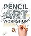 Pencil Art Workshop: Techniques, Ideas, and Inspiration for Drawing and Designing with Pencil