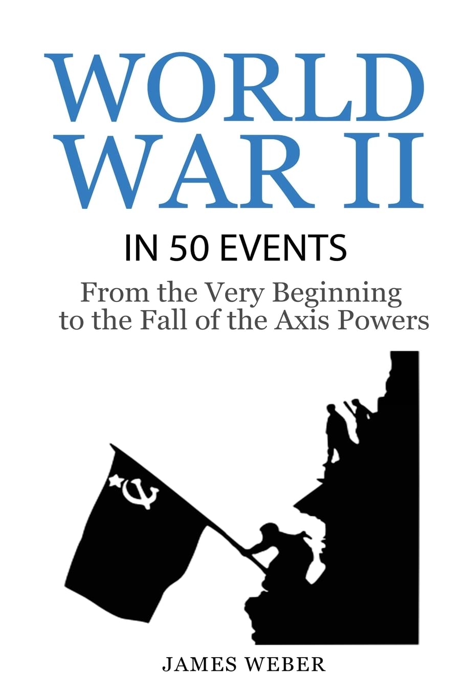 World War 2: World War II in 50 Events: From the Very Beginning to the Fall of the Axis Powers (War Books, World War 2 Books, War History) (History in 50 Events)
