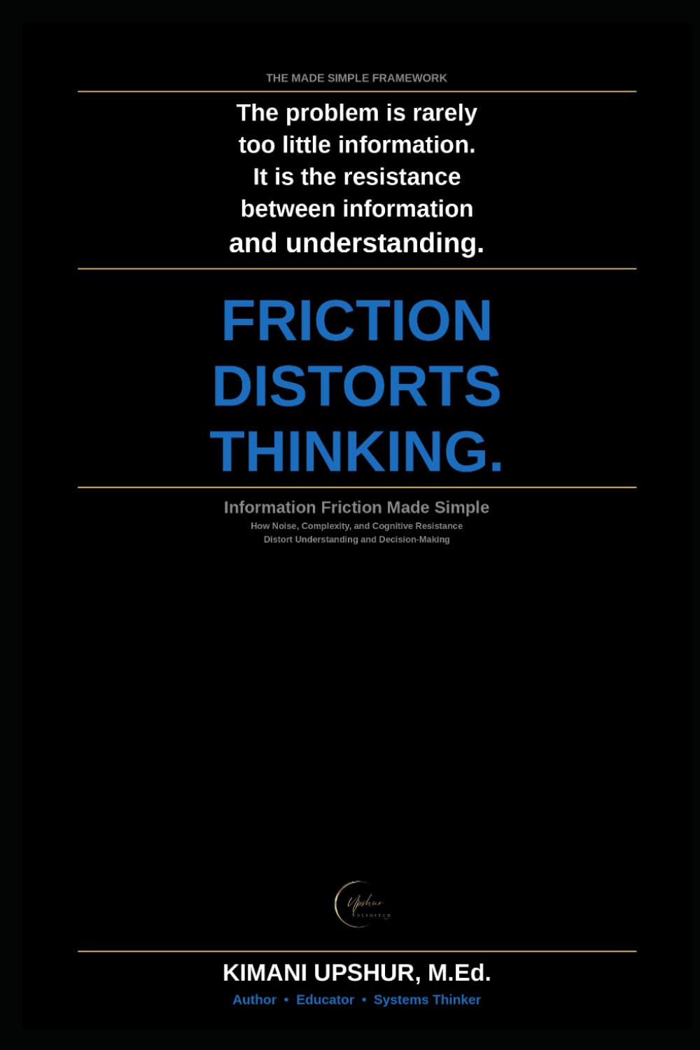 Information Friction Made Simple: How Noise, Complexity, and Cognitive Resistance Distort Understanding and Decision-Making (The Made Simple Framework: Clear thinking for complex systems.)