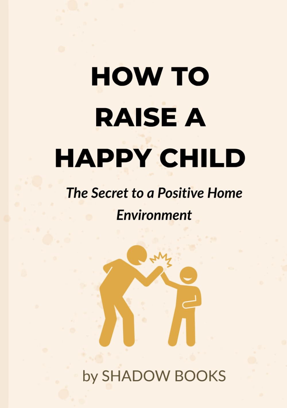 How to Raise a Happy Child: The Secret to a Positive Home Environment