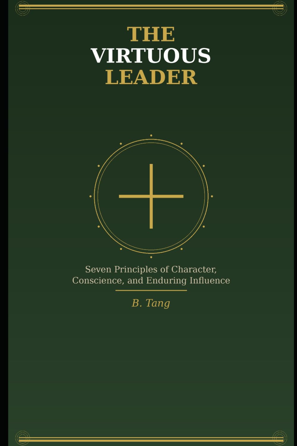 The Virtuous Leader: Seven Principles of Character, Conscience, and Enduring Influence