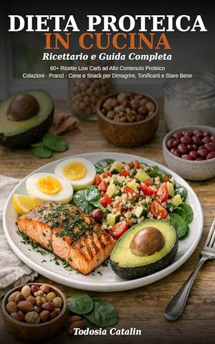 DIETA PROTEICA IN CUCINA: RICETTARIO E GUIDA COMPLETA: 60+ Ricette Low Carb ad Alto Contenuto Proteico — Colazioni, Pranzi, Cene e Snack per Dimagrire, Tonificarti e Stare Bene a Tavola